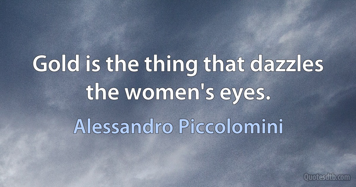 Gold is the thing that dazzles the women's eyes. (Alessandro Piccolomini)