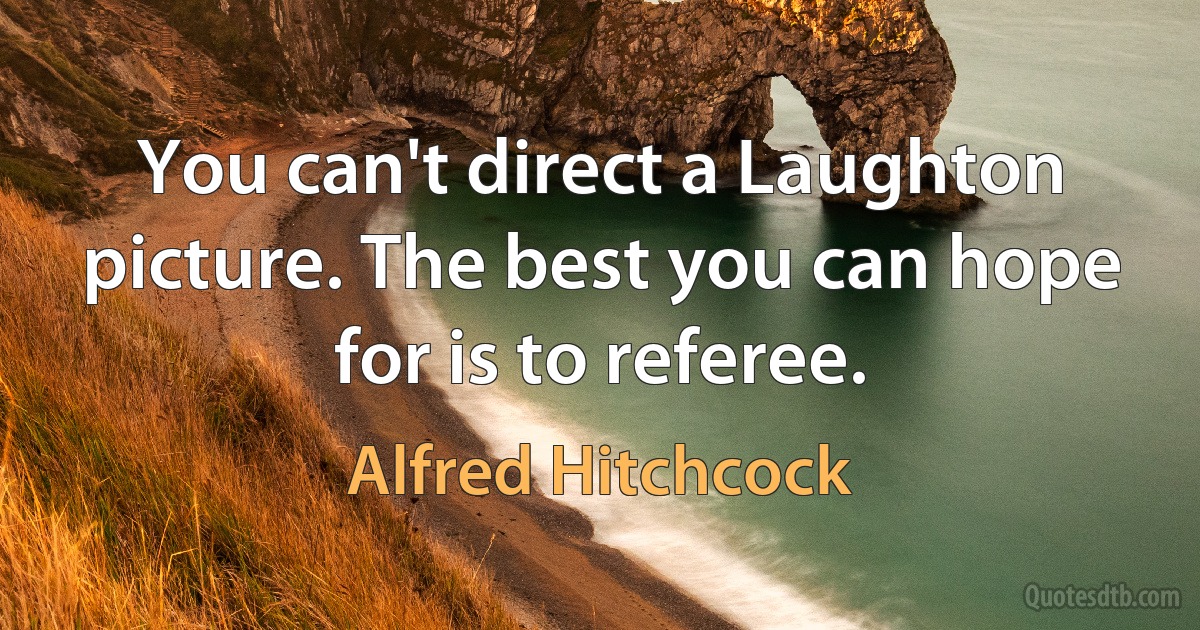 You can't direct a Laughton picture. The best you can hope for is to referee. (Alfred Hitchcock)