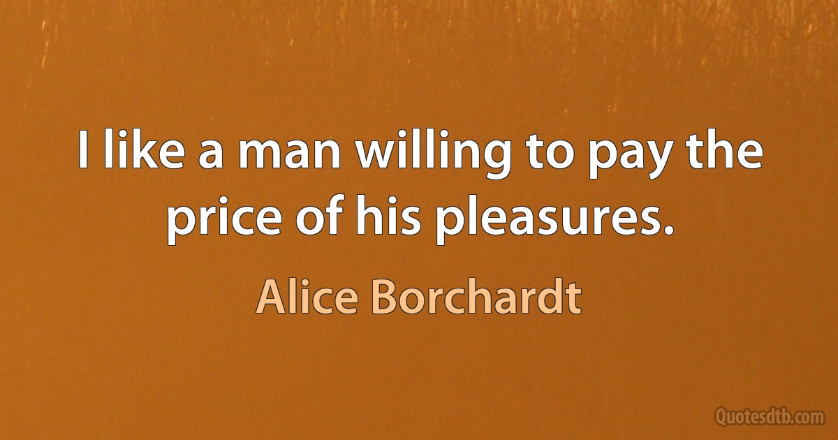 I like a man willing to pay the price of his pleasures. (Alice Borchardt)