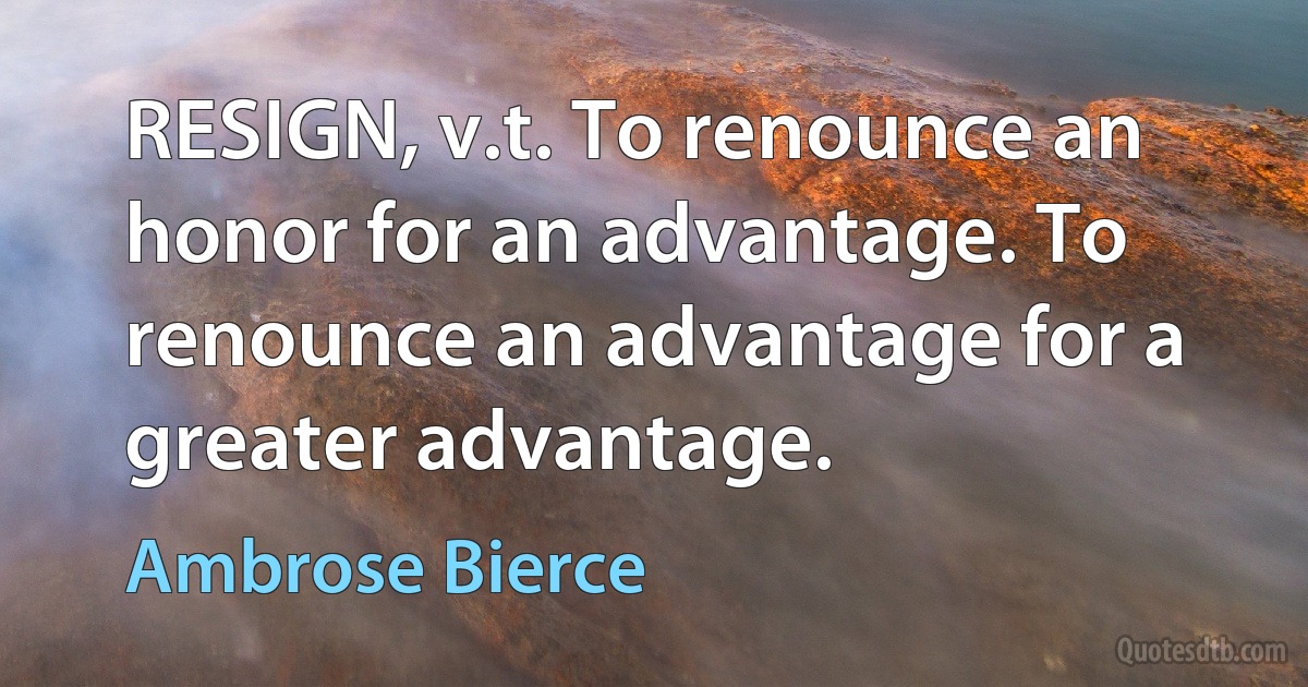 RESIGN, v.t. To renounce an honor for an advantage. To renounce an advantage for a greater advantage. (Ambrose Bierce)