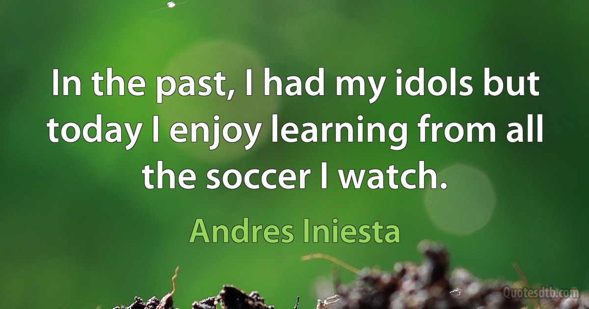 In the past, I had my idols but today I enjoy learning from all the soccer I watch. (Andres Iniesta)