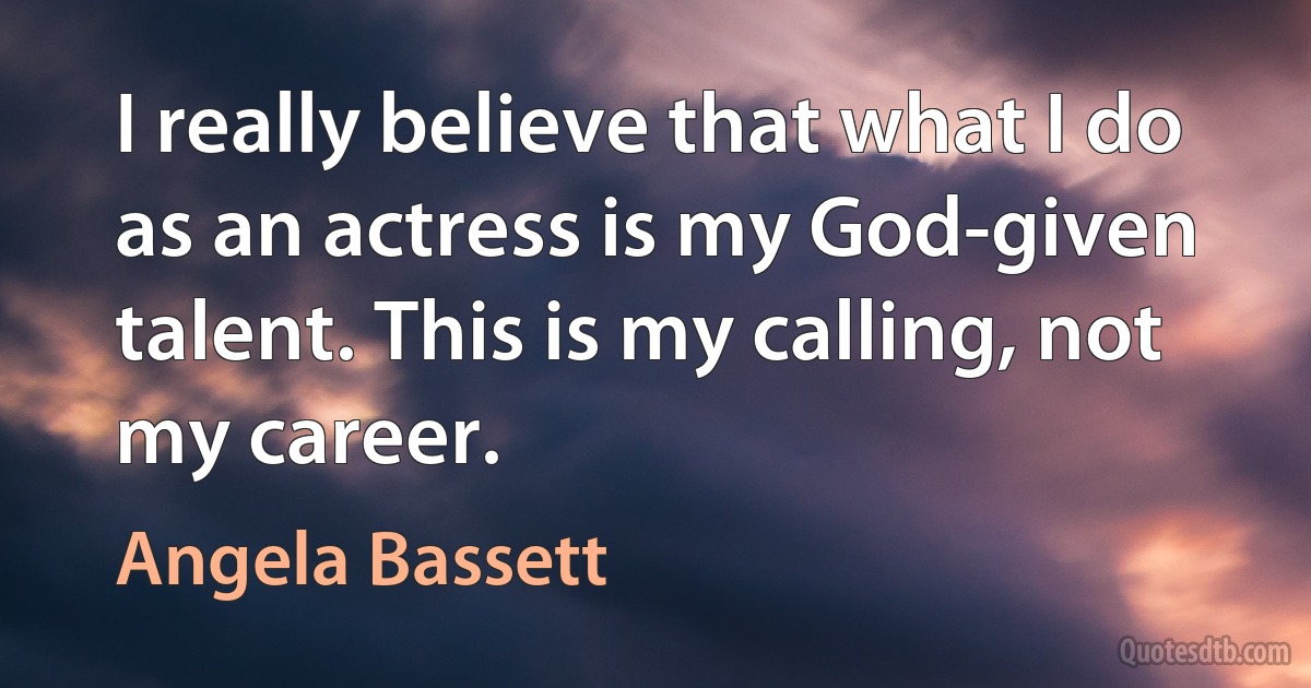 I really believe that what I do as an actress is my God-given talent. This is my calling, not my career. (Angela Bassett)