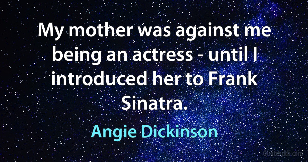 My mother was against me being an actress - until I introduced her to Frank Sinatra. (Angie Dickinson)