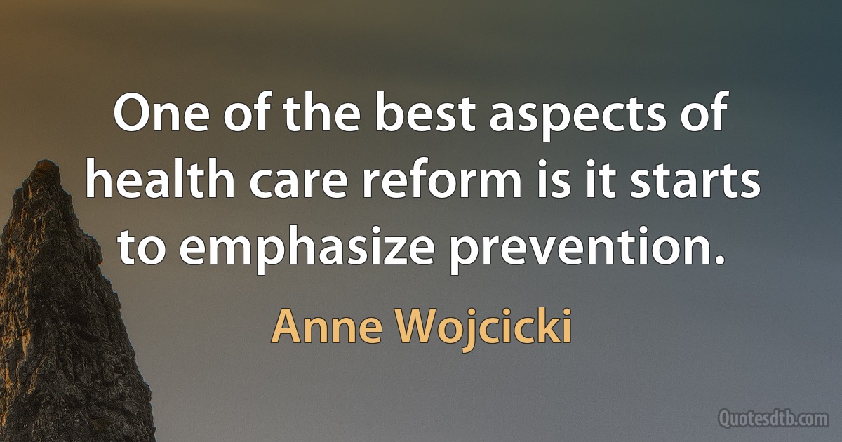 One of the best aspects of health care reform is it starts to emphasize prevention. (Anne Wojcicki)