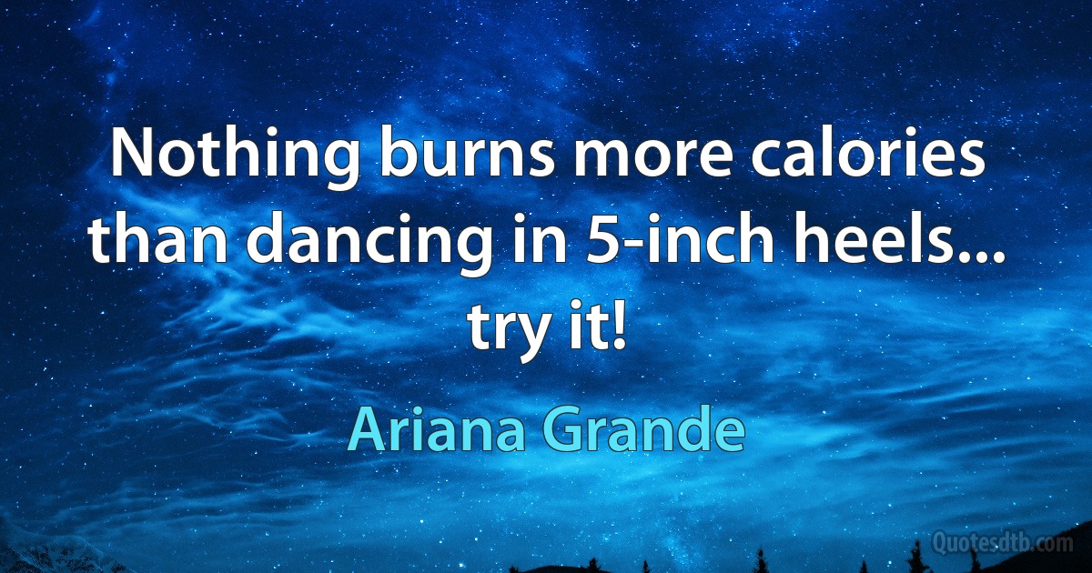 Nothing burns more calories than dancing in 5-inch heels... try it! (Ariana Grande)