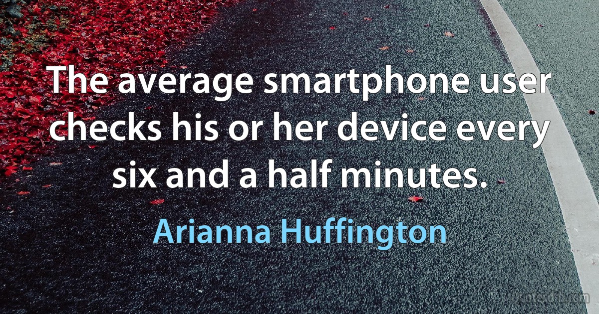 The average smartphone user checks his or her device every six and a half minutes. (Arianna Huffington)