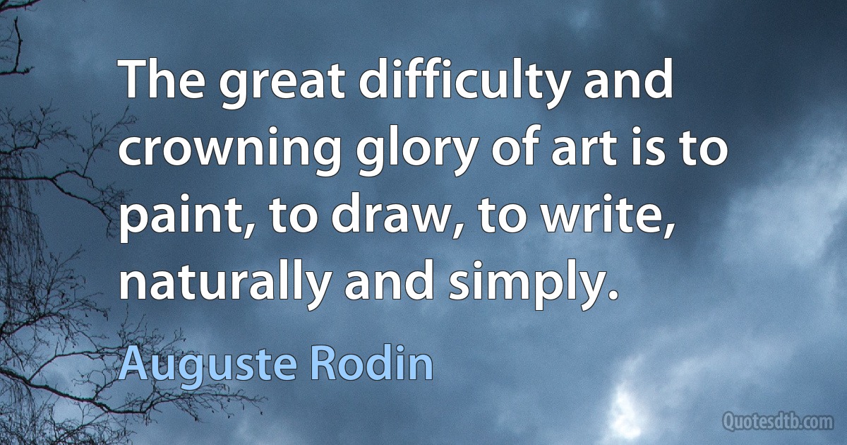 The great difficulty and crowning glory of art is to paint, to draw, to write, naturally and simply. (Auguste Rodin)