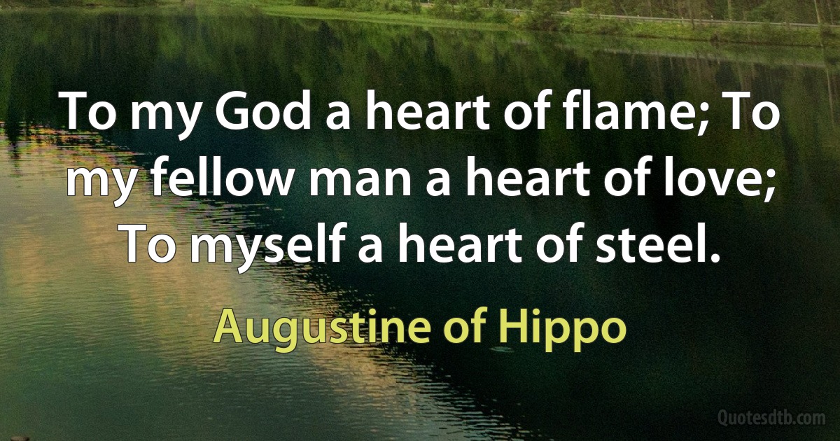 To my God a heart of flame; To my fellow man a heart of love; To myself a heart of steel. (Augustine of Hippo)