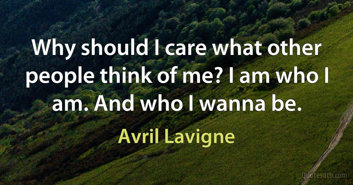 Why should I care what other people think of me? I am who I am. And who I wanna be. (Avril Lavigne)