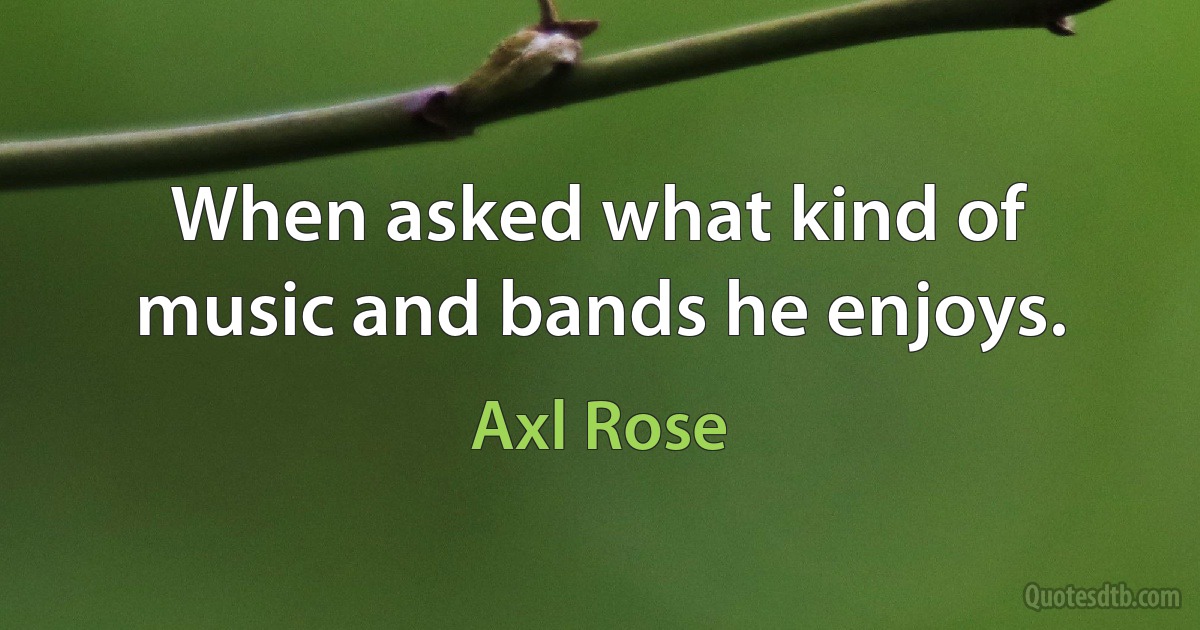 When asked what kind of music and bands he enjoys. (Axl Rose)