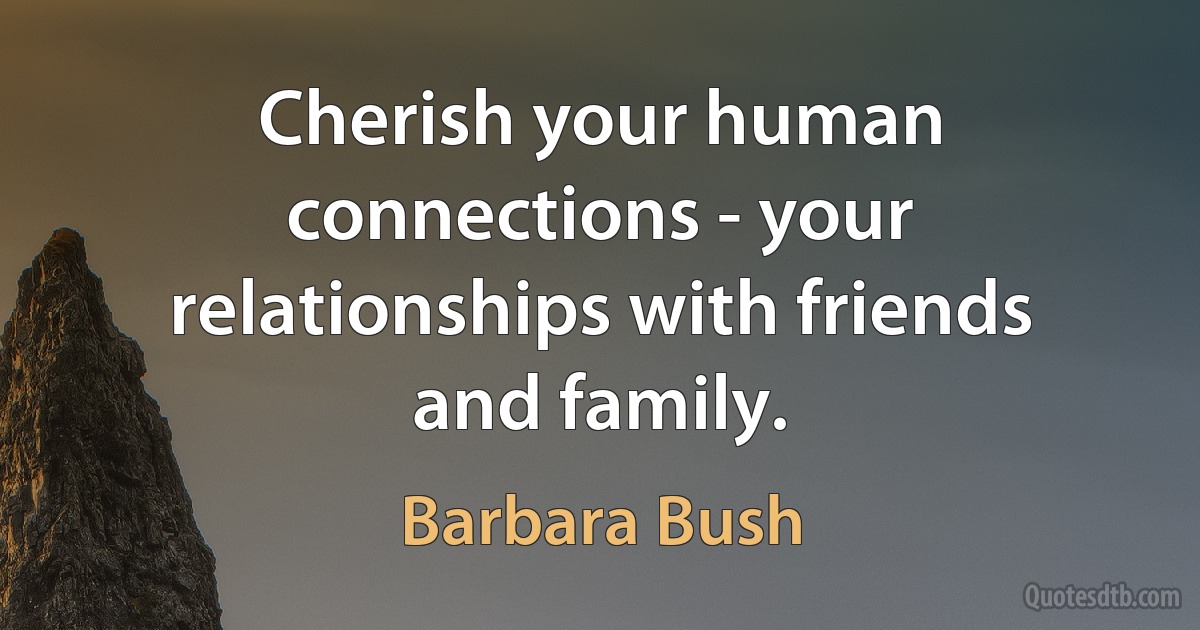 Cherish your human connections - your relationships with friends and family. (Barbara Bush)