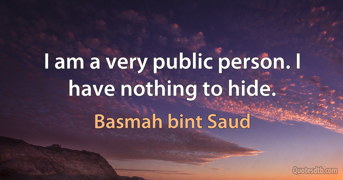 I am a very public person. I have nothing to hide. (Basmah bint Saud)