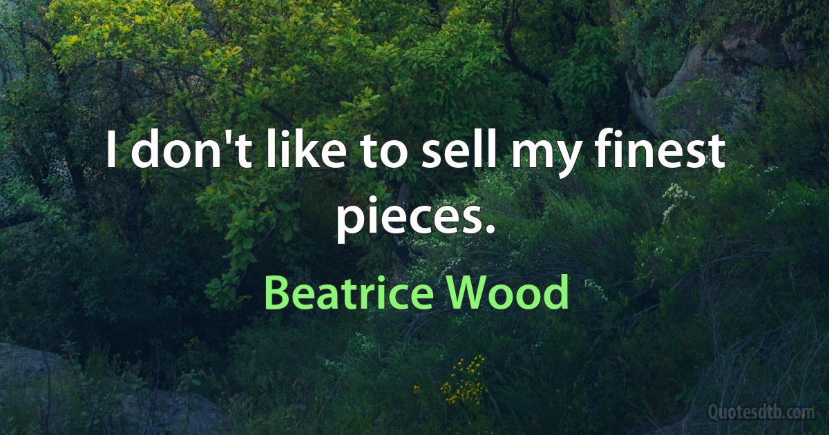 I don't like to sell my finest pieces. (Beatrice Wood)