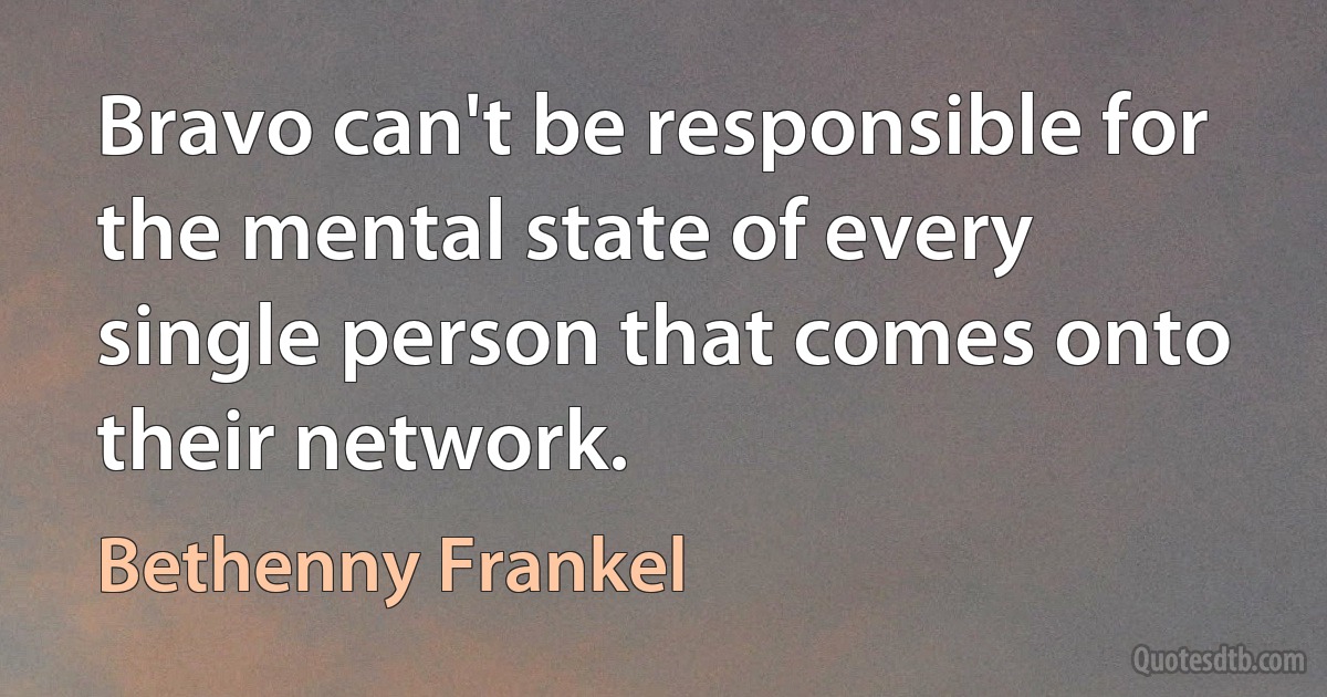 Bravo can't be responsible for the mental state of every single person that comes onto their network. (Bethenny Frankel)