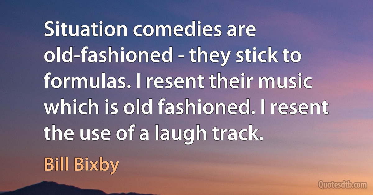 Situation comedies are old-fashioned - they stick to formulas. I resent their music which is old fashioned. I resent the use of a laugh track. (Bill Bixby)