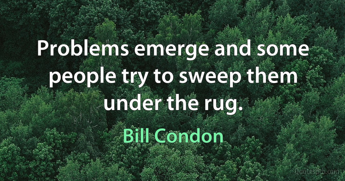 Problems emerge and some people try to sweep them under the rug. (Bill Condon)