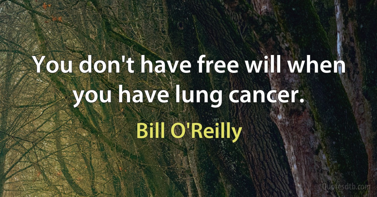 You don't have free will when you have lung cancer. (Bill O'Reilly)