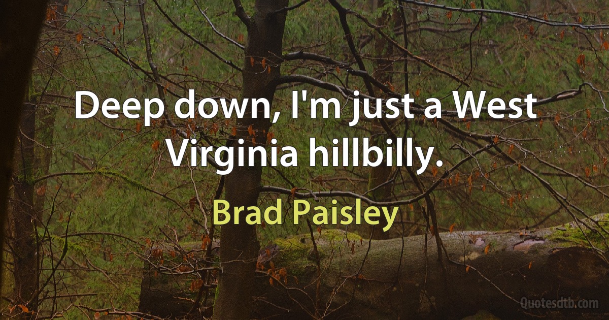 Deep down, I'm just a West Virginia hillbilly. (Brad Paisley)