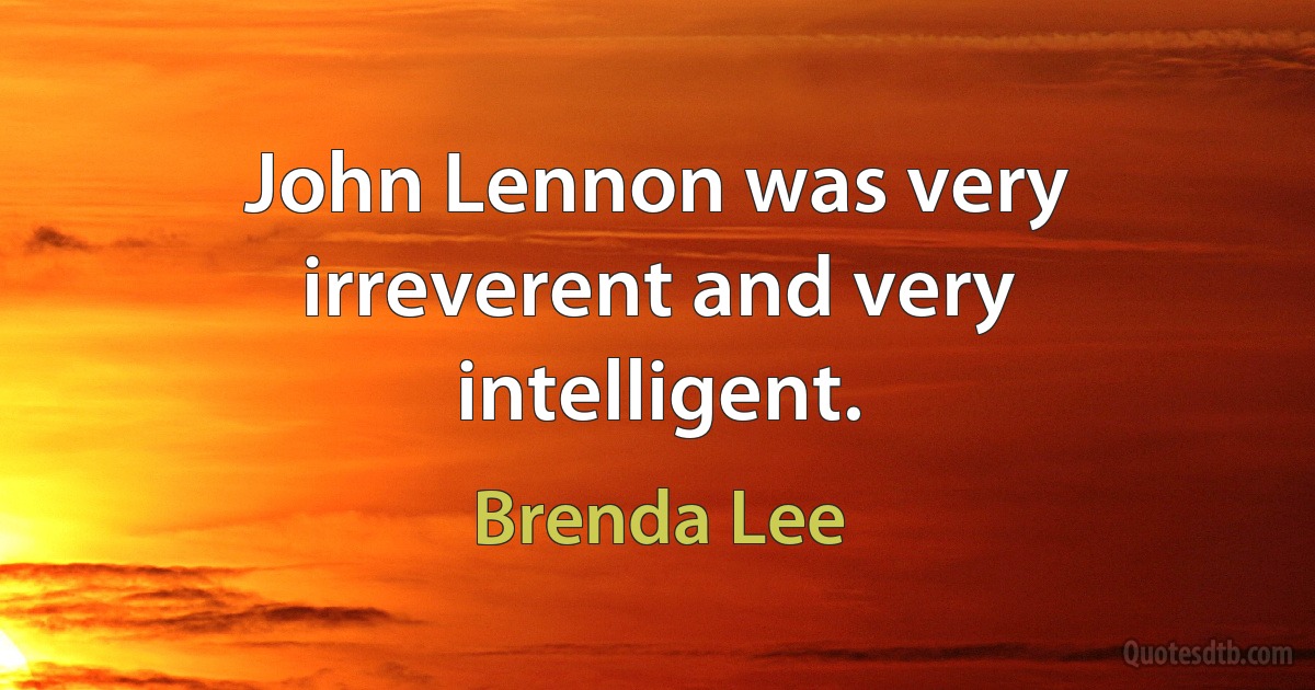 John Lennon was very irreverent and very intelligent. (Brenda Lee)