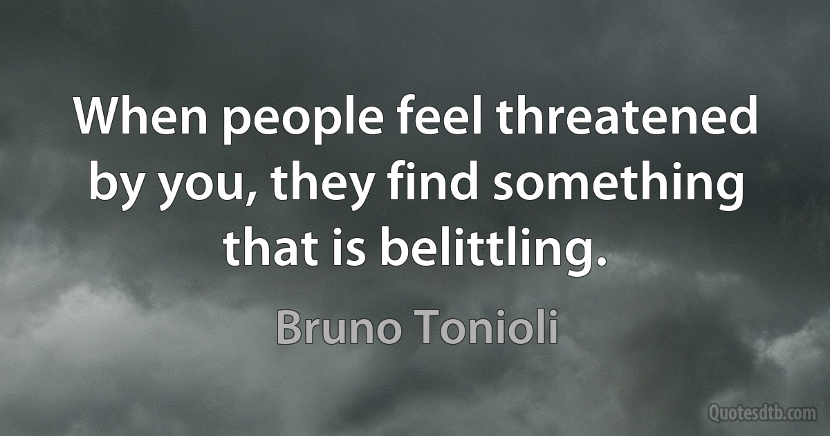 When people feel threatened by you, they find something that is belittling. (Bruno Tonioli)