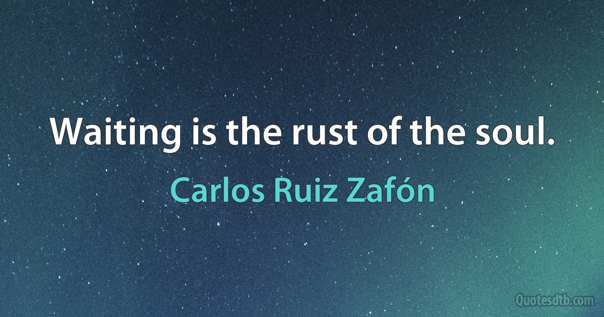 Waiting is the rust of the soul. (Carlos Ruiz Zafón)