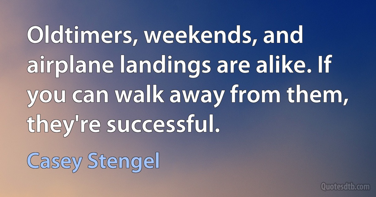 Oldtimers, weekends, and airplane landings are alike. If you can walk away from them, they're successful. (Casey Stengel)