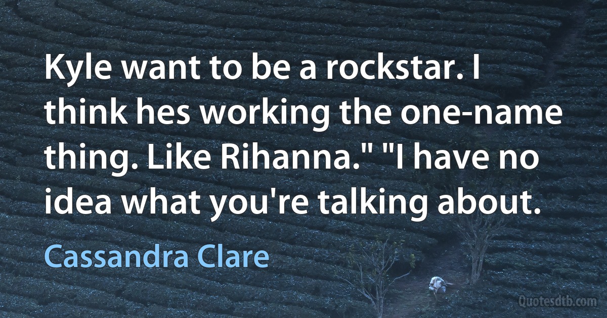 Kyle want to be a rockstar. I think hes working the one-name thing. Like Rihanna." "I have no idea what you're talking about. (Cassandra Clare)