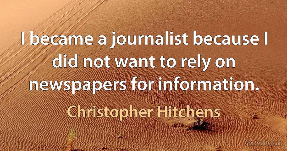 I became a journalist because I did not want to rely on newspapers for information. (Christopher Hitchens)