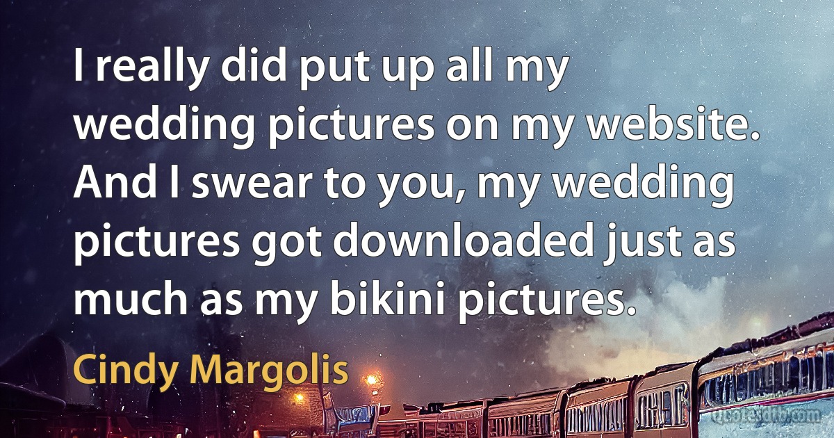 I really did put up all my wedding pictures on my website. And I swear to you, my wedding pictures got downloaded just as much as my bikini pictures. (Cindy Margolis)