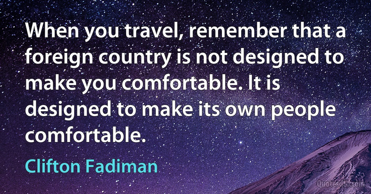 When you travel, remember that a foreign country is not designed to make you comfortable. It is designed to make its own people comfortable. (Clifton Fadiman)