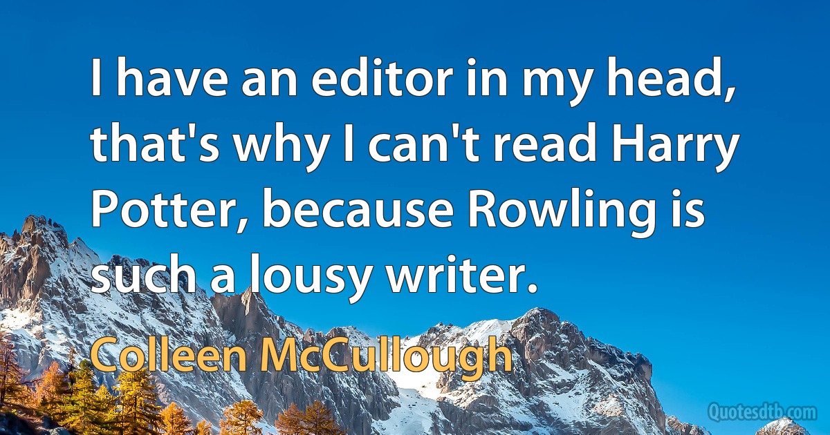 I have an editor in my head, that's why I can't read Harry Potter, because Rowling is such a lousy writer. (Colleen McCullough)