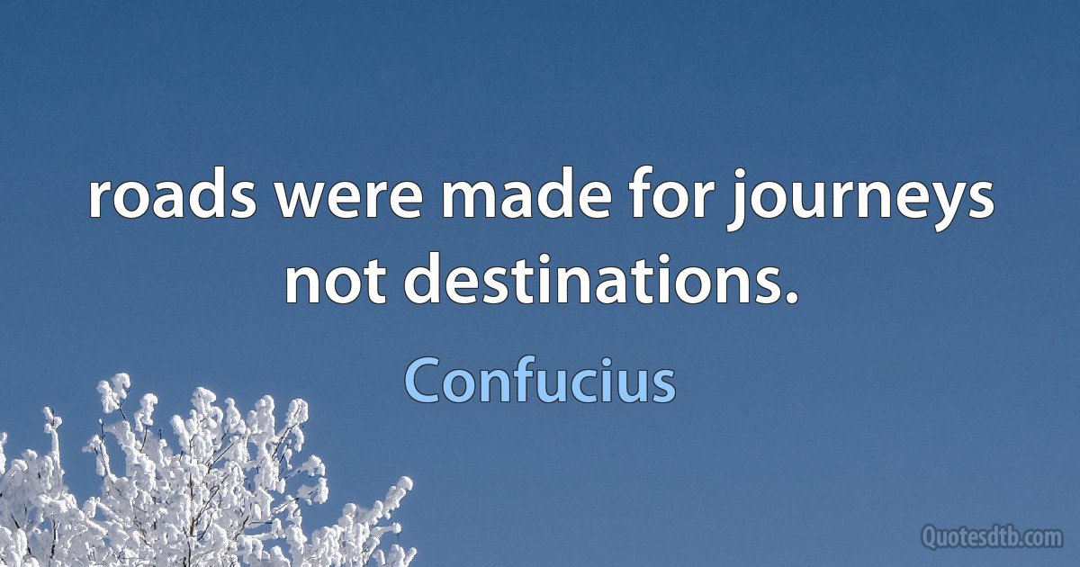 roads were made for journeys not destinations. (Confucius)