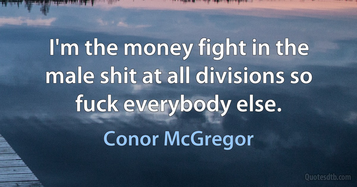 I'm the money fight in the male shit at all divisions so fuck everybody else. (Conor McGregor)