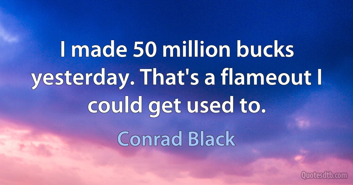 I made 50 million bucks yesterday. That's a flameout I could get used to. (Conrad Black)