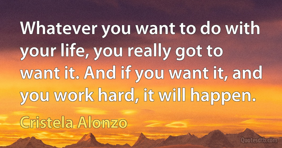 Whatever you want to do with your life, you really got to want it. And if you want it, and you work hard, it will happen. (Cristela Alonzo)