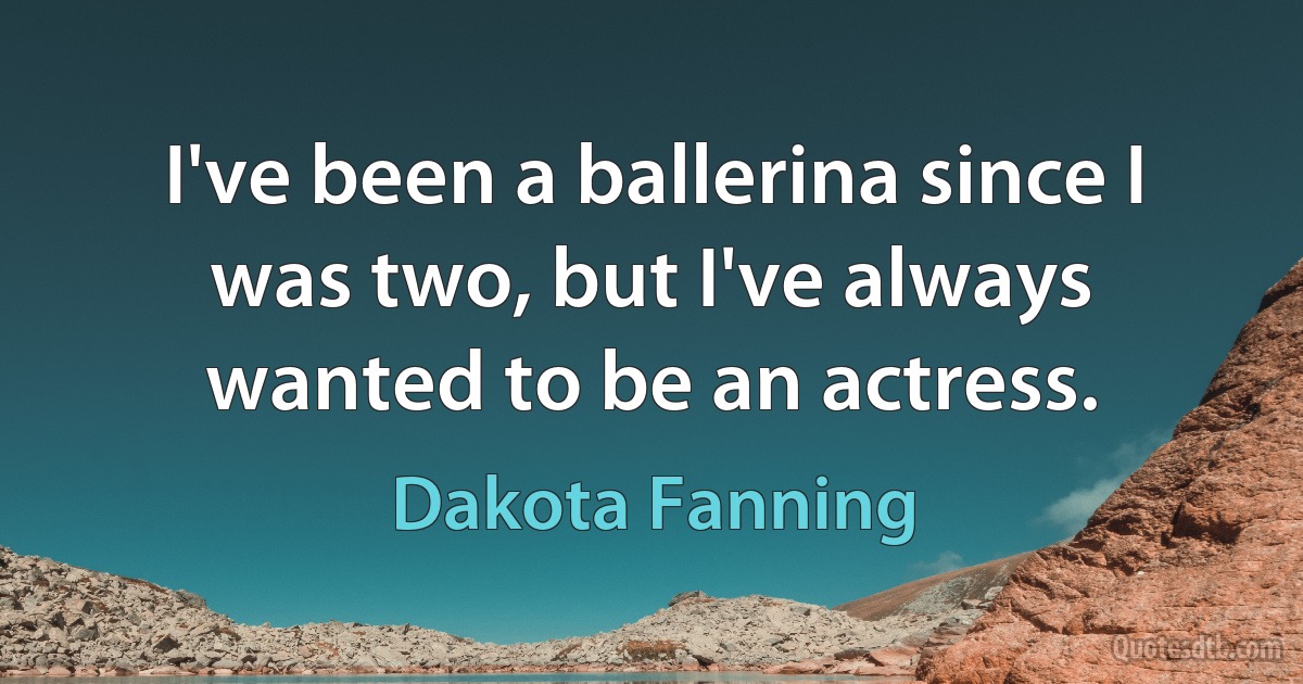 I've been a ballerina since I was two, but I've always wanted to be an actress. (Dakota Fanning)