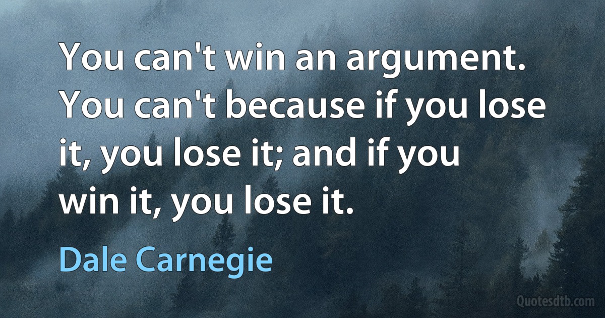 You can't win an argument. You can't because if you lose it, you lose it; and if you win it, you lose it. (Dale Carnegie)