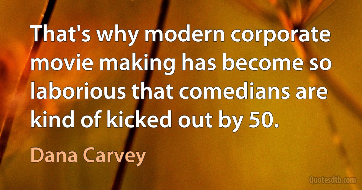 That's why modern corporate movie making has become so laborious that comedians are kind of kicked out by 50. (Dana Carvey)