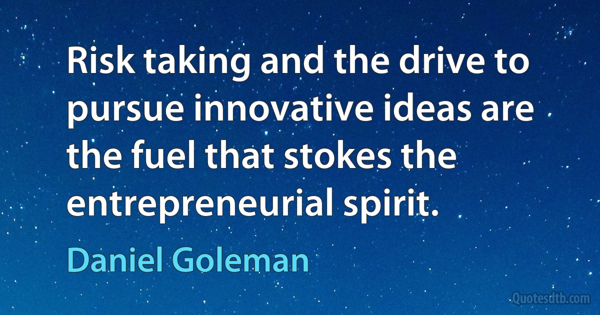 Risk taking and the drive to pursue innovative ideas are the fuel that stokes the entrepreneurial spirit. (Daniel Goleman)