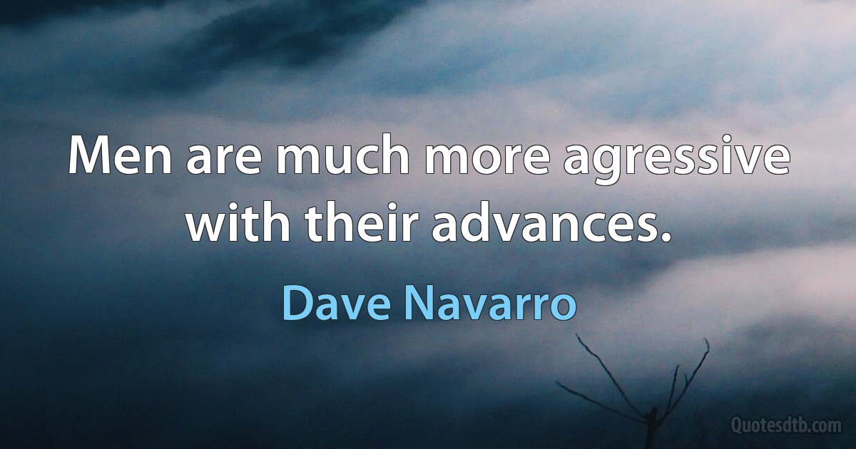 Men are much more agressive with their advances. (Dave Navarro)