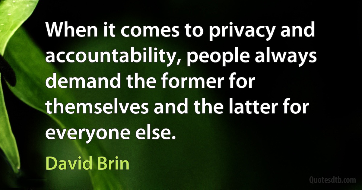 When it comes to privacy and accountability, people always demand the former for themselves and the latter for everyone else. (David Brin)