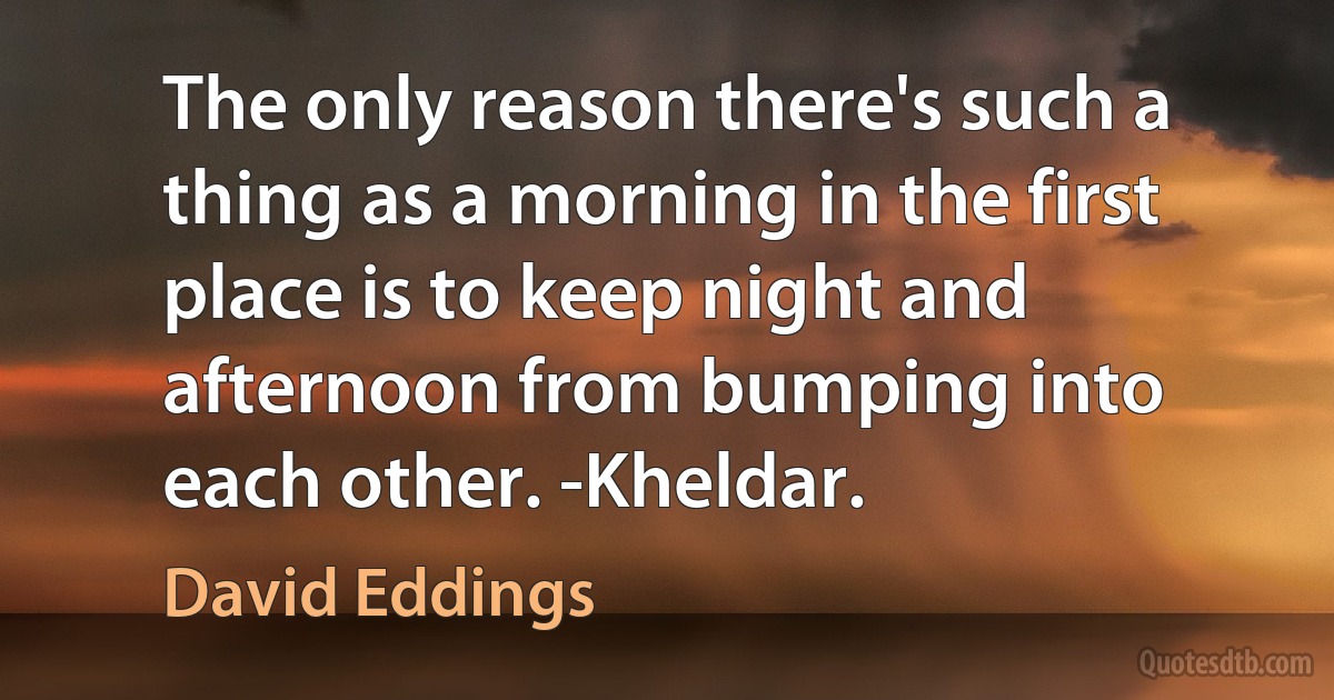 The only reason there's such a thing as a morning in the first place is to keep night and afternoon from bumping into each other. -Kheldar. (David Eddings)