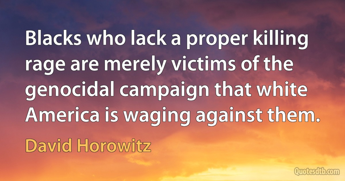 Blacks who lack a proper killing rage are merely victims of the genocidal campaign that white America is waging against them. (David Horowitz)