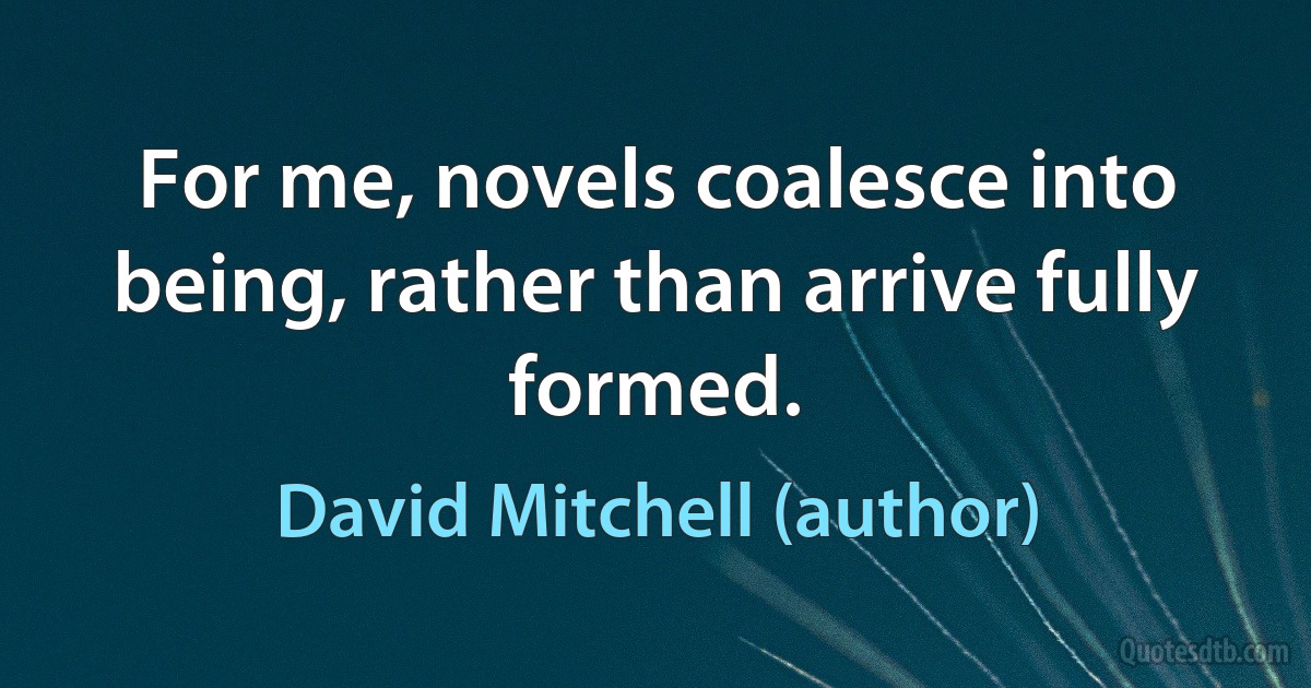 For me, novels coalesce into being, rather than arrive fully formed. (David Mitchell (author))