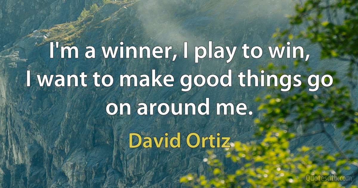 I'm a winner, I play to win, I want to make good things go on around me. (David Ortiz)