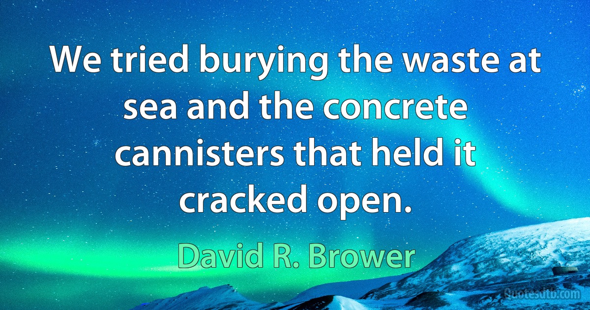 We tried burying the waste at sea and the concrete cannisters that held it cracked open. (David R. Brower)