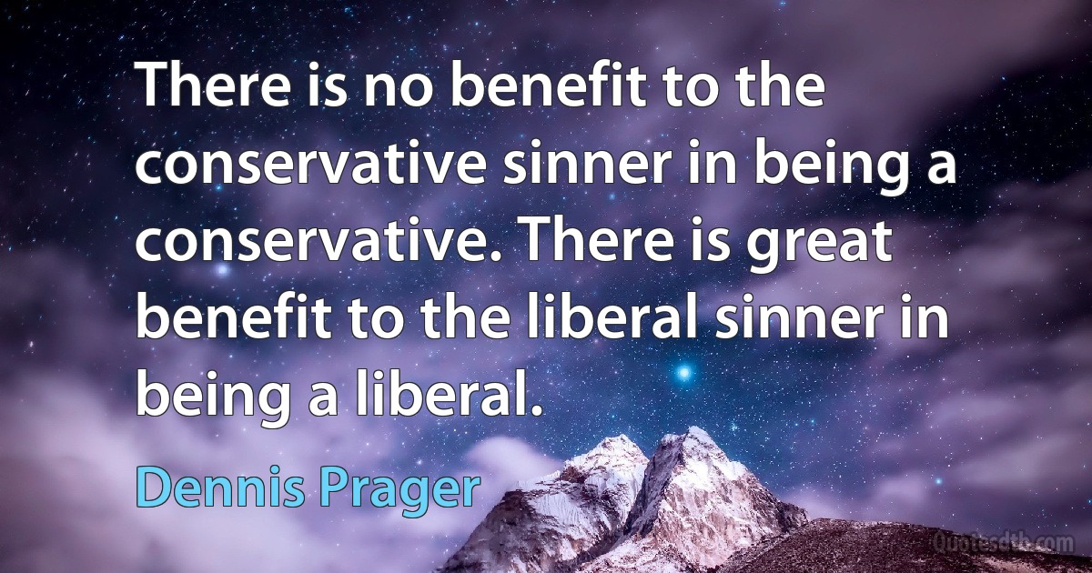 There is no benefit to the conservative sinner in being a conservative. There is great benefit to the liberal sinner in being a liberal. (Dennis Prager)