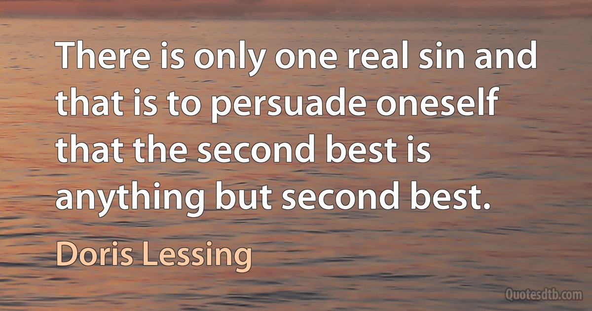 There is only one real sin and that is to persuade oneself that the second best is anything but second best. (Doris Lessing)