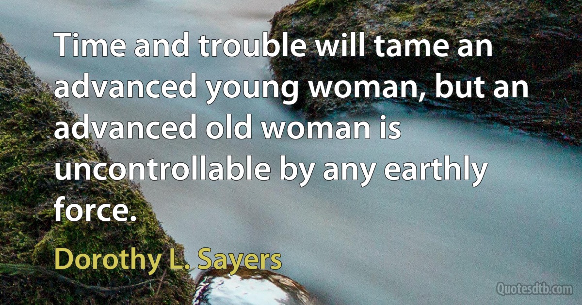 Time and trouble will tame an advanced young woman, but an advanced old woman is uncontrollable by any earthly force. (Dorothy L. Sayers)