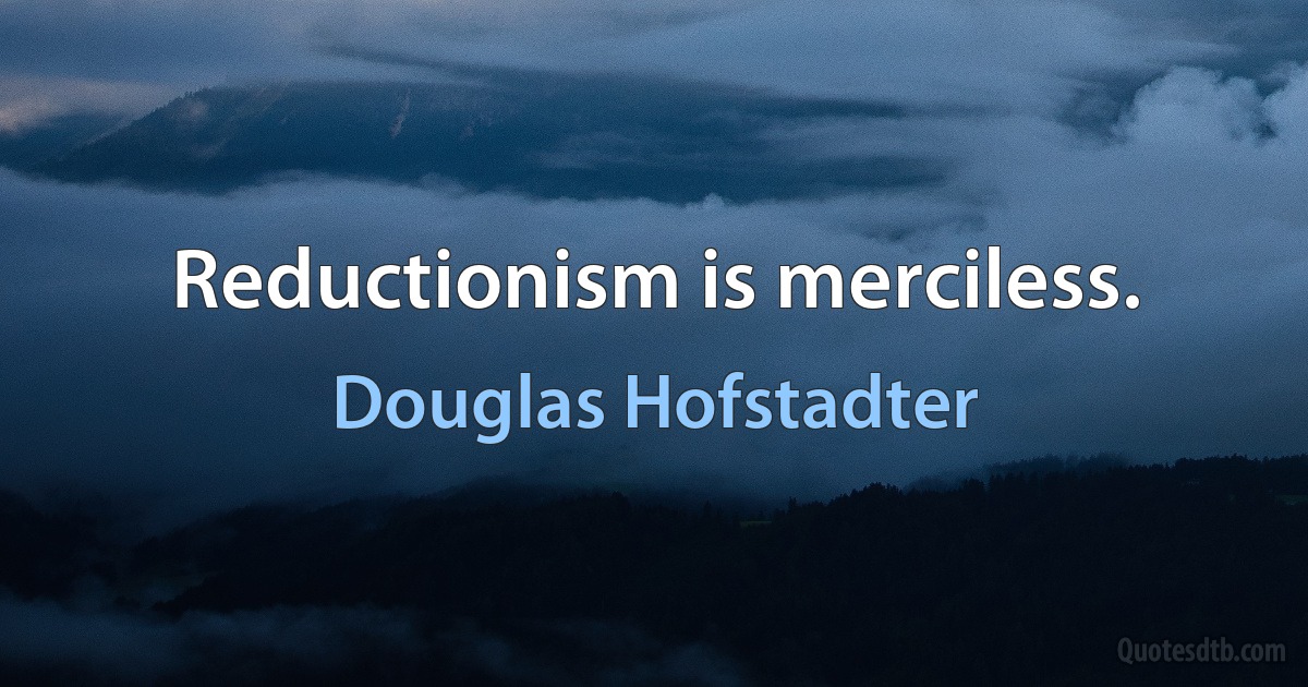 Reductionism is merciless. (Douglas Hofstadter)